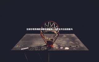 星空体育官网：拉波尔塔亮相欧洲俱乐部盛会，巴萨全方位压倒皇马