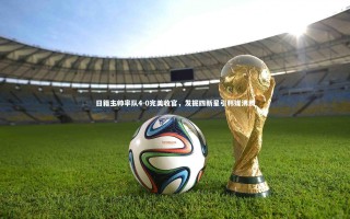 星空体育-日籍主帅率队4-0完美收官，发掘四新星引韩媒沸腾